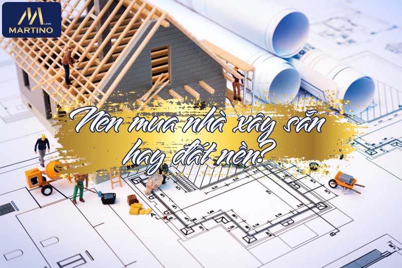 Nên mua nhà xây sẵn hay đất nền?